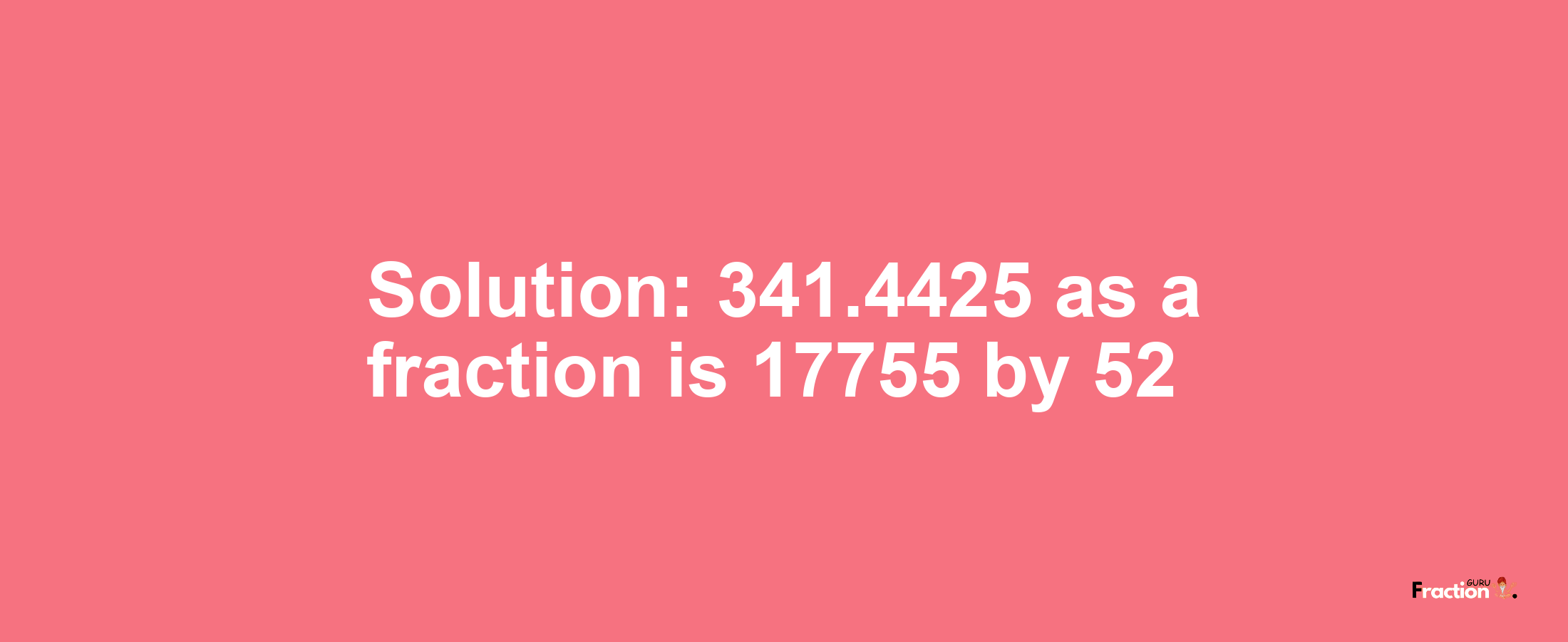 Solution:341.4425 as a fraction is 17755/52